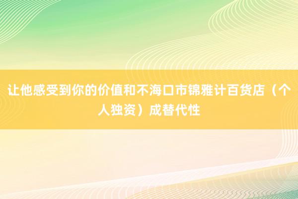 让他感受到你的价值和不海口市锦雅计百货店（个人独资）成替代性