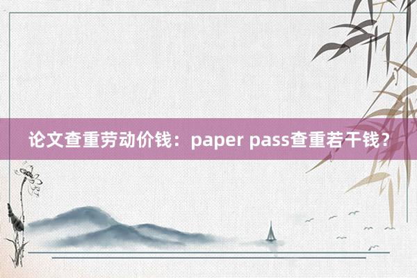 论文查重劳动价钱：paper pass查重若干钱？